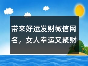 帶來好運(yùn)發(fā)財(cái)微信網(wǎng)名，女人幸運(yùn)又聚財(cái)?shù)木W(wǎng)名227條