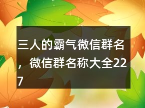 三人的霸氣微信群名，微信群名稱大全227條