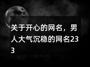 關(guān)于開心的網(wǎng)名，男人大氣沉穩(wěn)的網(wǎng)名233條