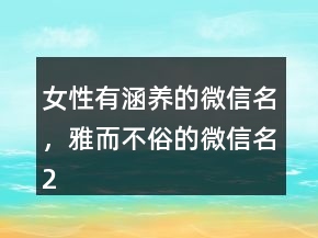 女性有涵養(yǎng)的微信名，雅而不俗的微信名234條