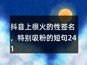 抖音上很火的性簽名，特別吸粉的短句241條