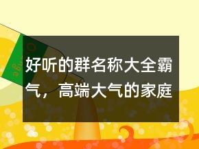 好聽的群名稱大全霸氣，高端大氣的家庭群名211條