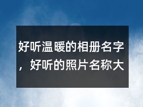 好聽溫暖的相冊(cè)名字，好聽的照片名稱大全238條