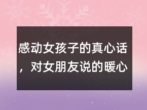 感動(dòng)女孩子的真心話，對(duì)女朋友說的暖心的話250條
