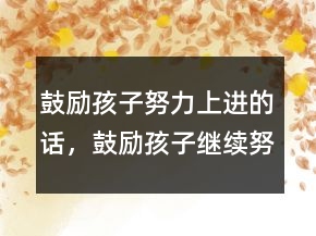 鼓勵孩子努力上進(jìn)的話，鼓勵孩子繼續(xù)努力的話228條