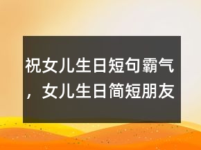 祝女兒生日短句霸氣，女兒生日簡(jiǎn)短朋友圈239條