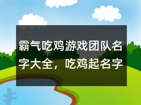 霸氣吃雞游戲團(tuán)隊(duì)名字大全，吃雞起名字霸氣228條