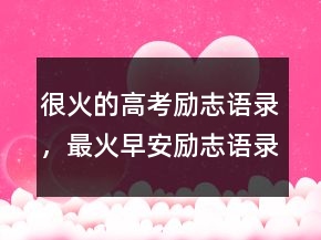很火的高考勵志語錄，最火早安勵志語錄簡短238條