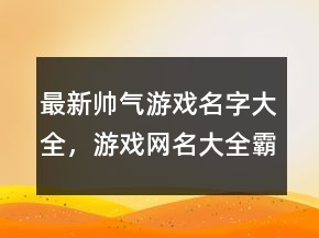 最新帥氣游戲名字大全，游戲網(wǎng)名大全霸氣224條
