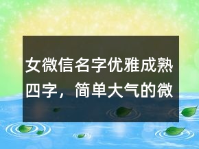 女微信名字優(yōu)雅成熟四字，簡單大氣的微信昵稱238條