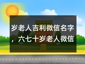 歲老人吉利微信名字，六七十歲老人微信名230條