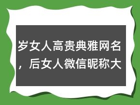 歲女人高貴典雅網(wǎng)名，后女人微信昵稱大全229條