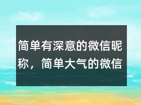 簡單有深意的微信昵稱，簡單大氣的微信昵稱214條