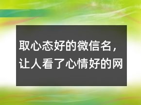 取心態(tài)好的微信名，讓人看了心情好的網(wǎng)名228條