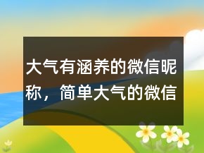 大氣有涵養(yǎng)的微信昵稱，簡單大氣的微信昵稱205條