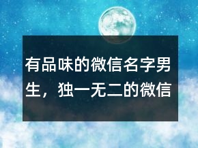 有品味的微信名字男生，獨一無二的微信名236條