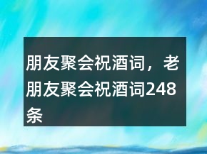 朋友聚會祝酒詞，老朋友聚會祝酒詞248條