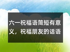 六一祝福語簡短有意義，祝福朋友的話語暖心215條