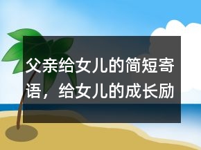 父親給女兒的簡短寄語，給女兒的成長勵志寄語233條