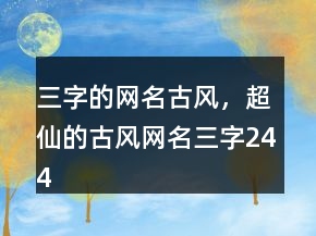 三字的網(wǎng)名古風，超仙的古風網(wǎng)名三字244條