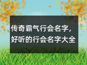 傳奇霸氣行會(huì)名字，好聽的行會(huì)名字大全霸氣219條