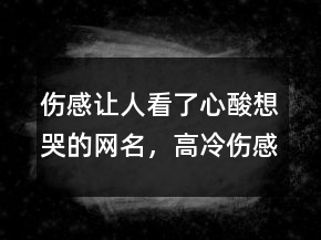 傷感讓人看了心酸想哭的網(wǎng)名，高冷傷感網(wǎng)名233條