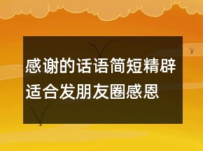 感謝的話語簡短精辟適合發(fā)朋友圈感恩的話202條