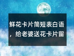 鮮花卡片簡短表白語，給老婆送花卡片留言暖心205條