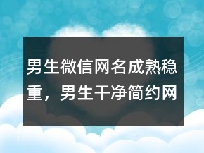 男生微信網(wǎng)名成熟穩(wěn)重，男生干凈簡約網(wǎng)名236條