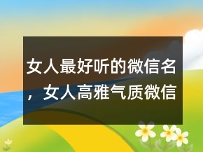女人最好聽(tīng)的微信名，女人高雅氣質(zhì)微信名字228條