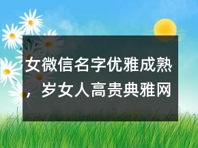 女微信名字優(yōu)雅成熟，歲女人高貴典雅網(wǎng)名228條