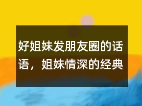 好姐妹發(fā)朋友圈的話語，姐妹情深的經(jīng)典短句217條