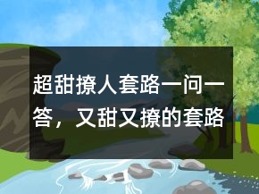 超甜撩人套路一問一答，又甜又撩的套路情話208條