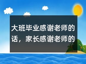 大班畢業(yè)感謝老師的話，家長(zhǎng)感謝老師的話簡(jiǎn)短217條