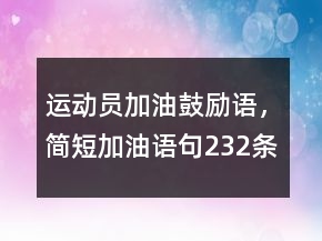 運(yùn)動員加油鼓勵(lì)語，簡短加油語句232條