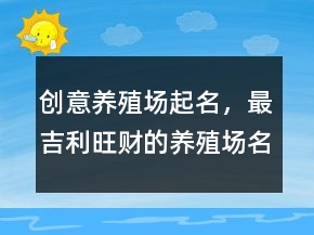 創(chuàng)意養(yǎng)殖場起名，最吉利旺財?shù)酿B(yǎng)殖場名字226條