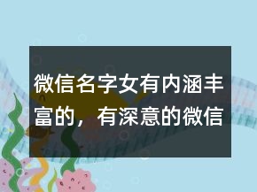 微信名字女有內涵豐富的，有深意的微信昵稱228條