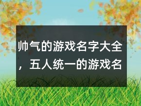 帥氣的游戲名字大全，五人統(tǒng)一的游戲名字202條