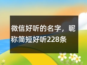 微信好聽(tīng)的名字，昵稱(chēng)簡(jiǎn)短好聽(tīng)228條