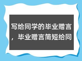 寫給同學(xué)的畢業(yè)贈言，畢業(yè)贈言簡短給同學(xué)207條