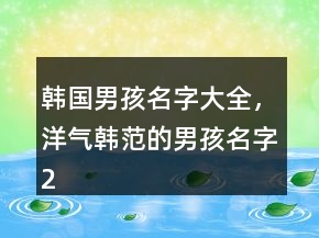 韓國(guó)男孩名字大全，洋氣韓范的男孩名字215條