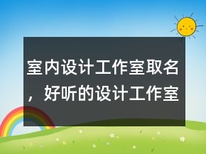室內(nèi)設(shè)計工作室取名，好聽的設(shè)計工作室名字220條
