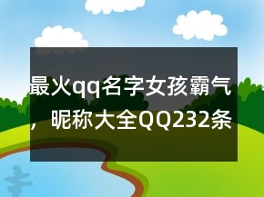 最火qq名字女孩霸氣，昵稱大全QQ232條