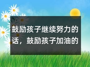 鼓勵(lì)孩子繼續(xù)努力的話，鼓勵(lì)孩子加油的暖心話205條