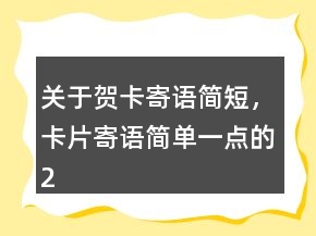 關(guān)于賀卡寄語(yǔ)簡(jiǎn)短，卡片寄語(yǔ)簡(jiǎn)單一點(diǎn)的230條
