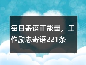每日寄語正能量，工作勵志寄語221條