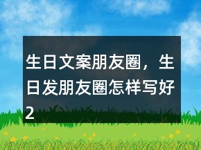 生日文案朋友圈，生日發(fā)朋友圈怎樣寫(xiě)好208條