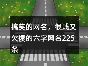 搞笑的網(wǎng)名，很賤又欠揍的六字網(wǎng)名225條