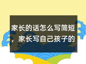 家長的話怎么寫簡短，家長寫自己孩子的評價235條
