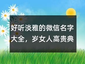 好聽淡雅的微信名字大全，歲女人高貴典雅網(wǎng)名233條